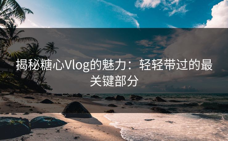 揭秘糖心Vlog的魅力：轻轻带过的最关键部分