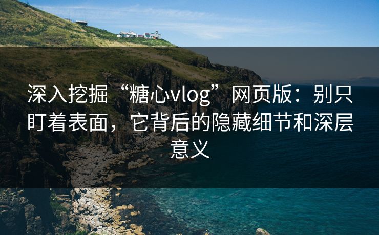 深入挖掘“糖心vlog”网页版：别只盯着表面，它背后的隐藏细节和深层意义