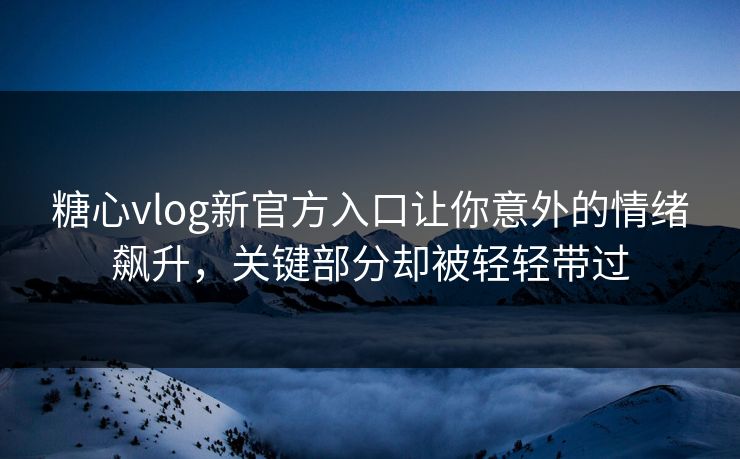 糖心vlog新官方入口让你意外的情绪飙升，关键部分却被轻轻带过