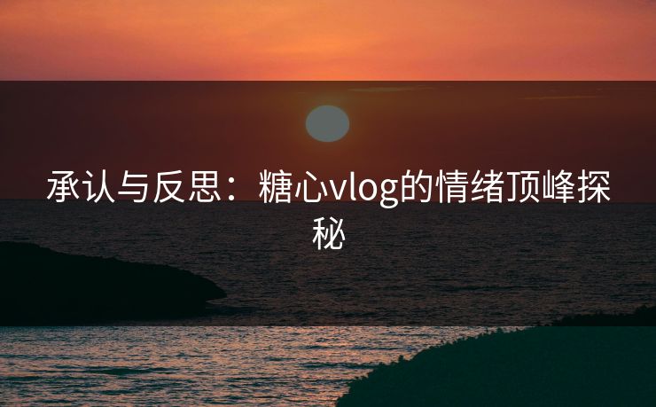 承认与反思：糖心vlog的情绪顶峰探秘