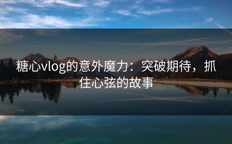 糖心vlog的意外魔力：突破期待，抓住心弦的故事