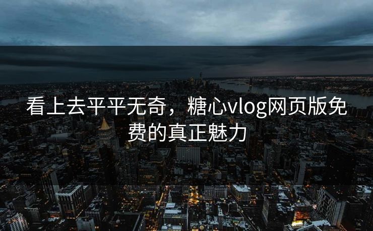 看上去平平无奇，糖心vlog网页版免费的真正魅力