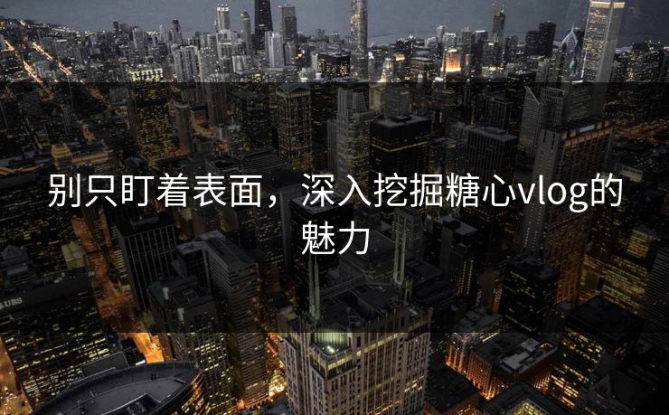 别只盯着表面，深入挖掘糖心vlog的魅力