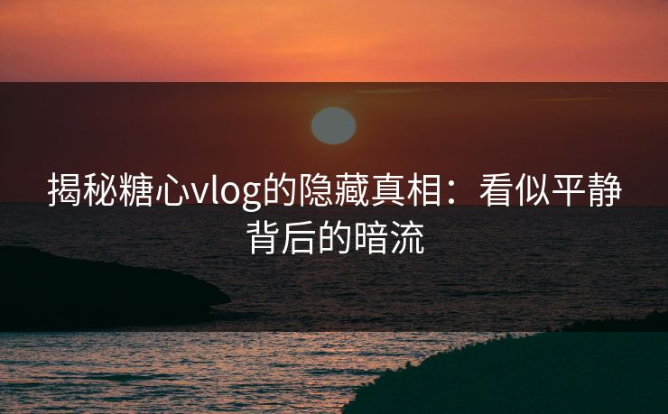 揭秘糖心vlog的隐藏真相:看似平静背后的暗流 揭秘糖心vlog的隐藏真相:看似平静背后的暗流