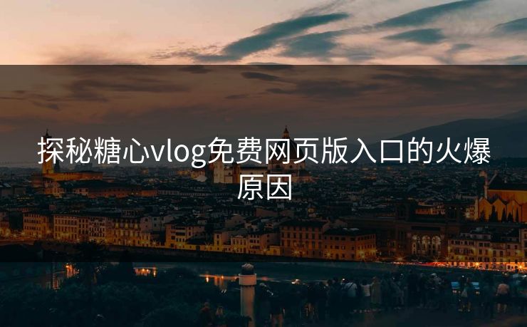 探秘糖心vlog免费网页版入口的火爆原因 探秘糖心vlog免费网页版入口的火爆原因
