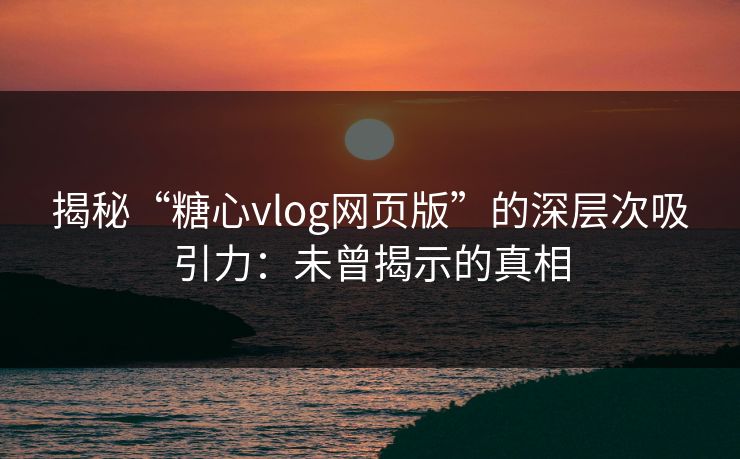 揭秘“糖心vlog网页版”的深层次吸引力：未曾揭示的真相