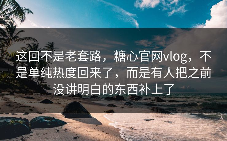 这回不是老套路,糖心官网vlog,不是单纯热度回来了,而是有人把之前没讲明白的东西补上了 这回不是老套路,糖心官网vlog,不是单纯热度回来了,而是有人把之前没讲明白的东西补上了