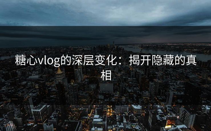 糖心vlog的深层变化：揭开隐藏的真相