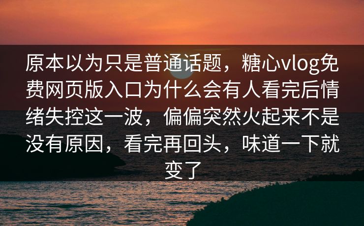 原本以为只是普通话题,糖心vlog免费网页版入口为什么会有人看完后情绪失控这一波,偏偏突然火起来不是没有原因,看完再回头,味道一下就变了 原本以为只是普通话题,糖心vlog免费网页版入口为什么会有人看完后情绪失控这一波,偏偏突然火起来不是没有原因,看完再回头,味道一下就变了