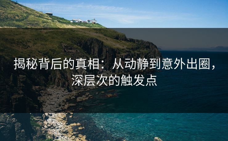 揭秘背后的真相:从动静到意外出圈,深层次的触发点 揭秘背后的真相:从动静到意外出圈,深层次的触发点