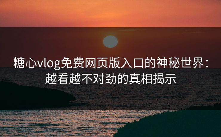 糖心vlog免费网页版入口的神秘世界:越看越不对劲的真相揭示 糖心vlog免费网页版入口的神秘世界:越看越不对劲的真相揭示