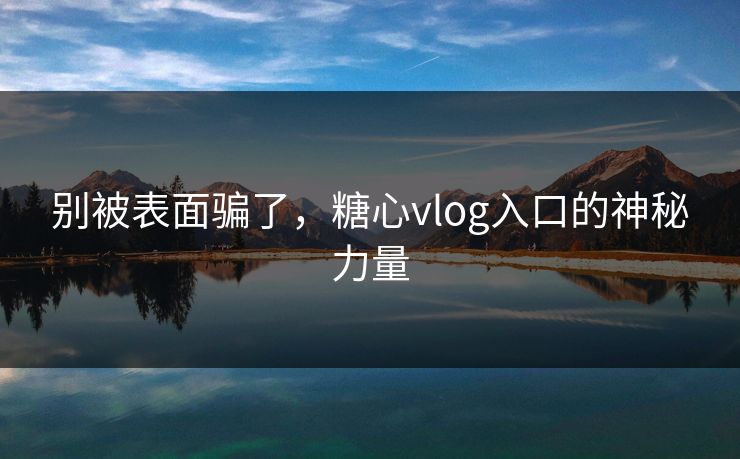 别被表面骗了，糖心vlog入口的神秘力量