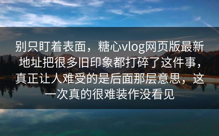 别只盯着表面,糖心vlog网页版最新地址把很多旧印象都打碎了这件事,真正让人难受的是后面那层意思,这一次真的很难装作没看见 别只盯着表面,糖心vlog网页版最新地址把很多旧印象都打碎了这件事,真正让人难受的是后面那层意思,这一次真的很难装作没看见