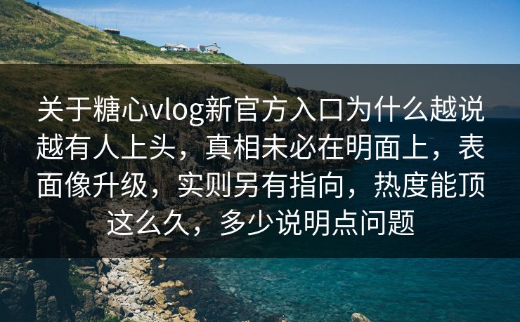 关于糖心vlog新官方入口为什么越说越有人上头,真相未必在明面上,表面像升级,实则另有指向,热度能顶这么久,多少说明点问题 关于糖心vlog新官方入口为什么越说越有人上头,真相未必在明面上,表面像升级,实则另有指向,热度能顶这么久,多少说明点问题