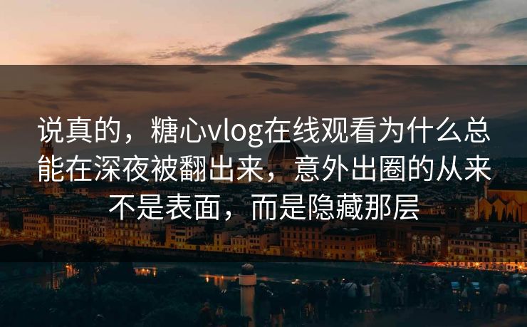 说真的，糖心vlog在线观看为什么总能在深夜被翻出来，意外出圈的从来不是表面，而是隐藏那层