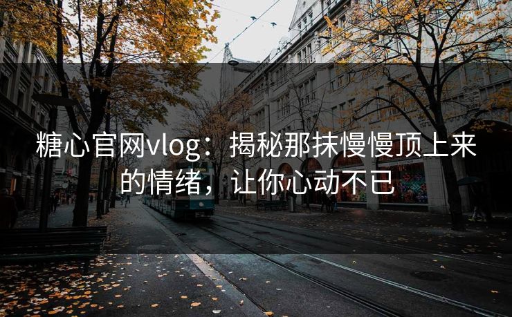 糖心官网vlog：揭秘那抹慢慢顶上来的情绪，让你心动不已