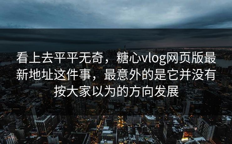 看上去平平无奇，糖心vlog网页版最新地址这件事，最意外的是它并没有按大家以为的方向发展