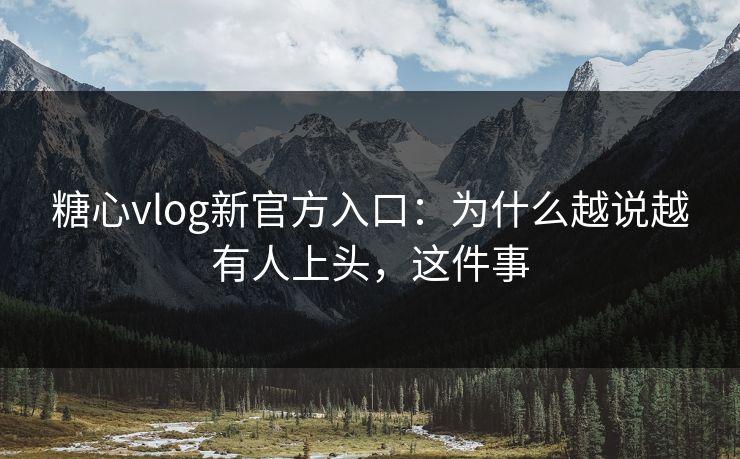糖心vlog新官方入口：为什么越说越有人上头，这件事