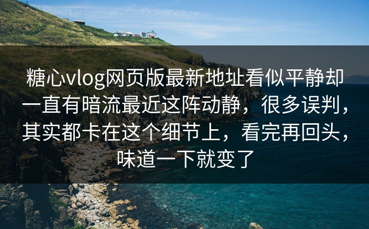 糖心vlog网页版最新地址看似平静却一直有暗流最近这阵动静，很多误判，其实都卡在这个细节上，看完再回头，味道一下就变了