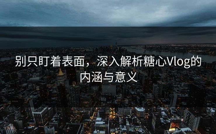 别只盯着表面，深入解析糖心Vlog的内涵与意义