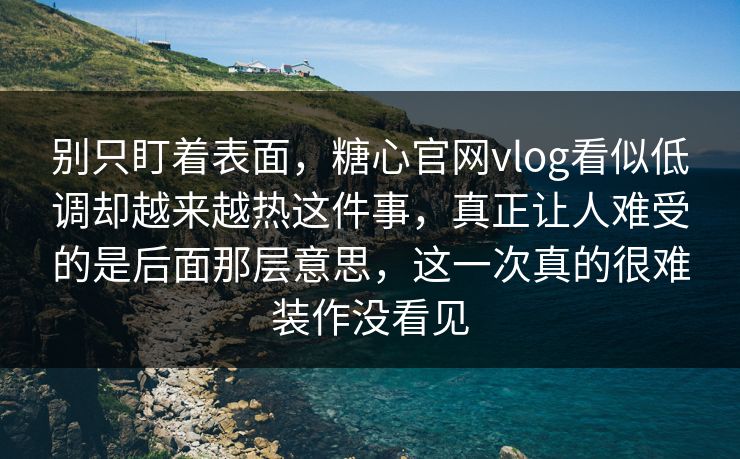 别只盯着表面，糖心官网vlog看似低调却越来越热这件事，真正让人难受的是后面那层意思，这一次真的很难装作没看见
