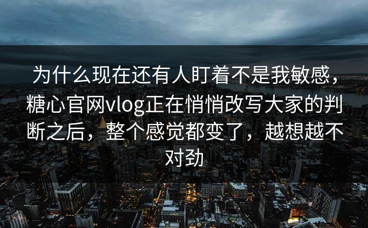 为什么现在还有人盯着不是我敏感,糖心官网vlog正在悄悄改写大家的判断之后,整个感觉都变了,越想越不对劲 为什么现在还有人盯着不是我敏感,糖心官网vlog正在悄悄改写大家的判断之后,整个感觉都变了,越想越不对劲