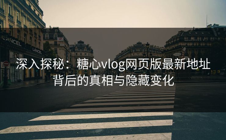 深入探秘：糖心vlog网页版最新地址背后的真相与隐藏变化