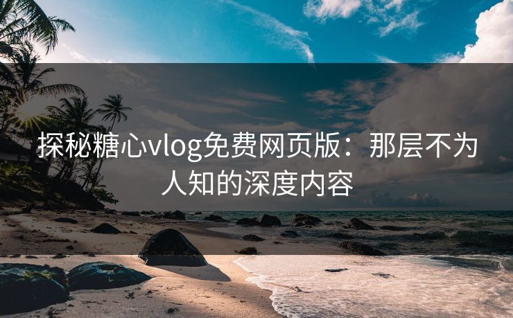 探秘糖心vlog免费网页版：那层不为人知的深度内容