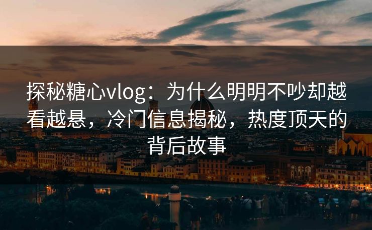 探秘糖心vlog：为什么明明不吵却越看越悬，冷门信息揭秘，热度顶天的背后故事