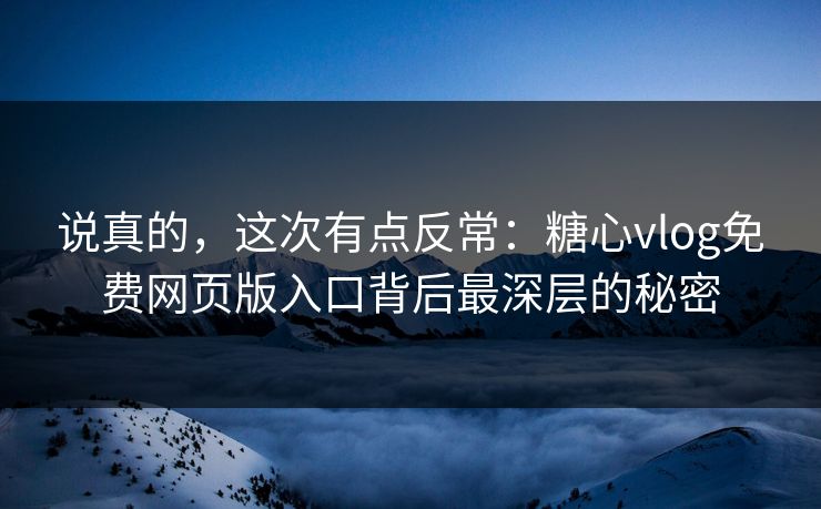 说真的,这次有点反常:糖心vlog免费网页版入口背后最深层的秘密 说真的,这次有点反常:糖心vlog免费网页版入口背后最深层的秘密