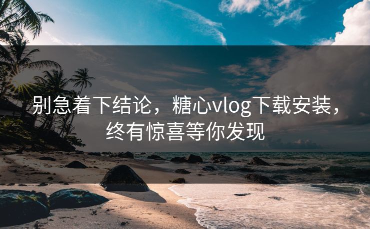 别急着下结论，糖心vlog下载安装，终有惊喜等你发现
