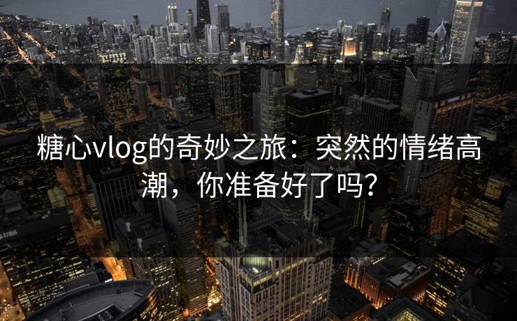 糖心vlog的奇妙之旅：突然的情绪高潮，你准备好了吗？