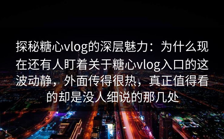 探秘糖心vlog的深层魅力:为什么现在还有人盯着关于糖心vlog入口的这波动静,外面传得很热,真正值得看的却是没人细说的那几处 探秘糖心vlog的深层魅力:为什么现在还有人盯着关于糖心vlog入口的这波动静,外面传得很热,真正值得看的却是没人细说的那几处
