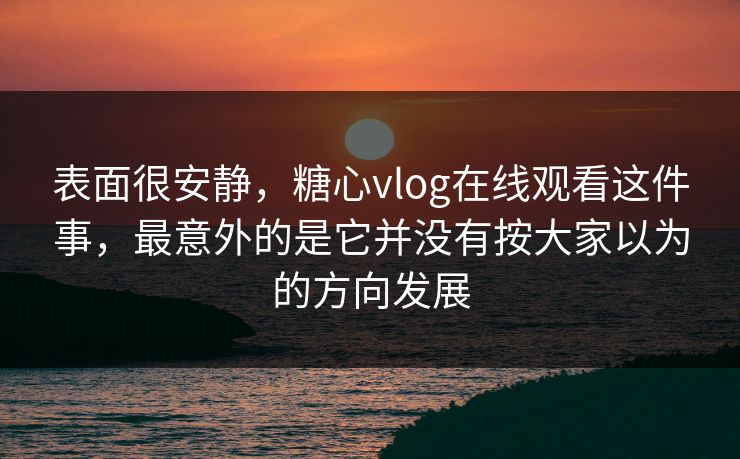 表面很安静,糖心vlog在线观看这件事,最意外的是它并没有按大家以为的方向发展 表面很安静,糖心vlog在线观看这件事,最意外的是它并没有按大家以为的方向发展