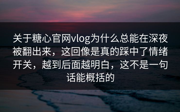 关于糖心官网vlog为什么总能在深夜被翻出来,这回像是真的踩中了情绪开关,越到后面越明白,这不是一句话能概括的 关于糖心官网vlog为什么总能在深夜被翻出来,这回像是真的踩中了情绪开关,越到后面越明白,这不是一句话能概括的