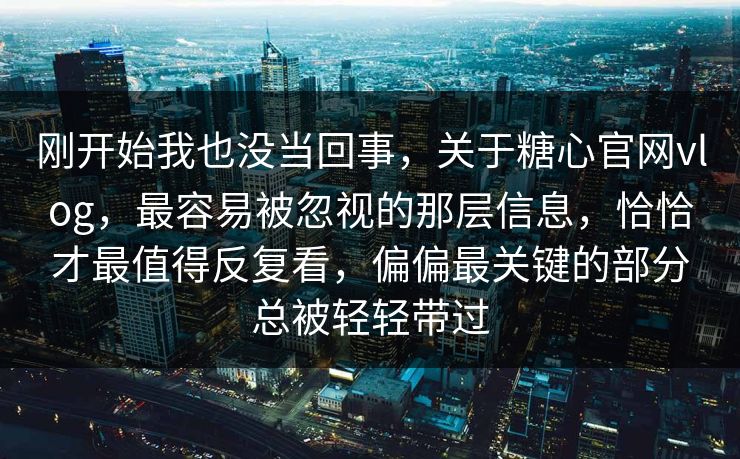 刚开始我也没当回事,关于糖心官网vlog,最容易被忽视的那层信息,恰恰才最值得反复看,偏偏最关键的部分总被轻轻带过 刚开始我也没当回事,关于糖心官网vlog,最容易被忽视的那层信息,恰恰才最值得反复看,偏偏最关键的部分总被轻轻带过