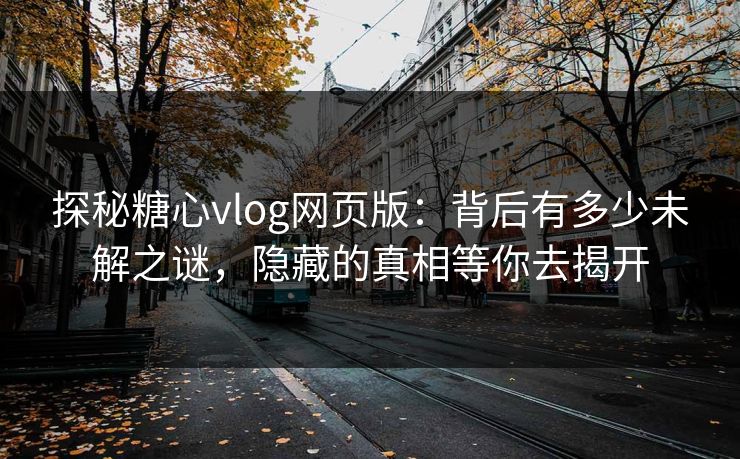 探秘糖心vlog网页版：背后有多少未解之谜，隐藏的真相等你去揭开