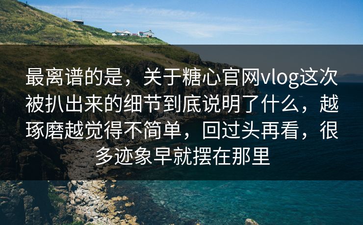最离谱的是，关于糖心官网vlog这次被扒出来的细节到底说明了什么，越琢磨越觉得不简单，回过头再看，很多迹象早就摆在那里